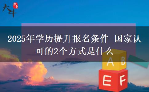 2025年學(xué)歷提升報(bào)名條件 國(guó)家認(rèn)可的2個(gè)方式是什么