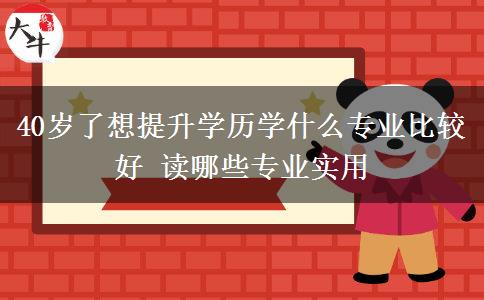 40歲了想提升學(xué)歷學(xué)什么專業(yè)比較好 讀哪些專業(yè)實用