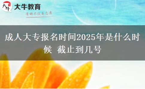 成人大專(zhuān)報(bào)名時(shí)間2025年是什么時(shí)候 截止到幾號(hào)