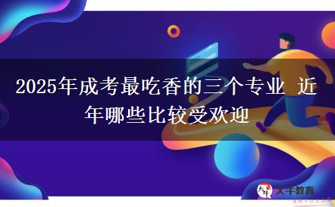 2025年成考最吃香的三個專業(yè) 近年哪些比較受歡迎