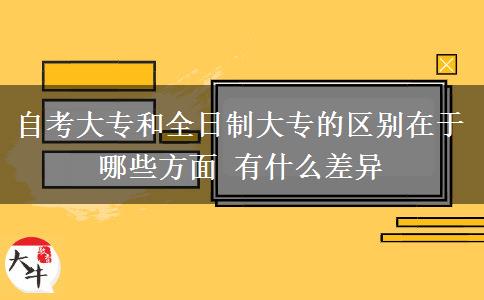 自考大專和全日制大專的區(qū)別在于哪些方面 有什么差異