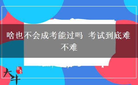 啥也不會(huì)成考能過嗎 考試到底難不難