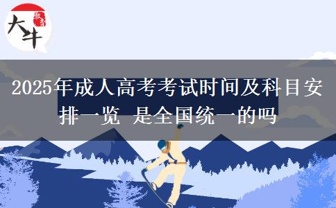 2025年成人高考考試時間及科目安排一覽 是全國統(tǒng)一的嗎