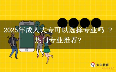 2025年成人大?？梢赃x擇專業(yè)嗎 ?熱門專業(yè)推薦?