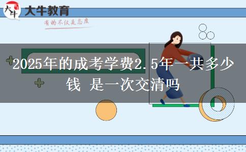 2025年的成考學(xué)費(fèi)2.5年一共多少錢 是一次交清嗎