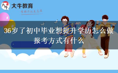36歲了初中畢業(yè)想提升學(xué)歷怎么做 報(bào)考方式有什么