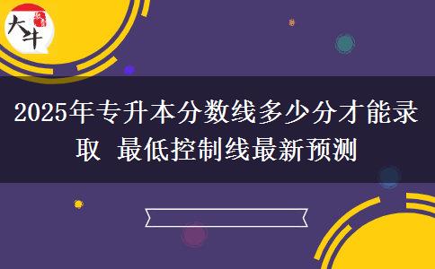 2025年專升本分?jǐn)?shù)線多少分才能錄取 最低控制線最新預(yù)測