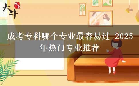 成考?？颇膫€專業(yè)最容易過 2025年熱門專業(yè)推薦