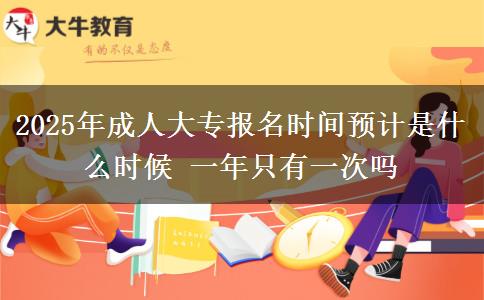 2025年成人大專報(bào)名時(shí)間預(yù)計(jì)是什么時(shí)候 一年只有一次嗎