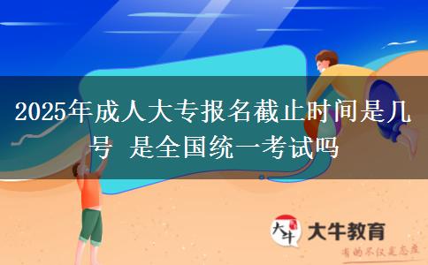 2025年成人大專報(bào)名截止時(shí)間是幾號(hào) 是全國統(tǒng)一考試嗎