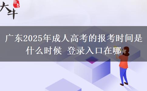 廣東2025年成人高考的報(bào)考時(shí)間是什么時(shí)候 登錄入口在哪