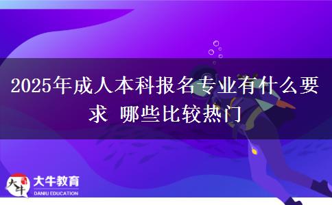 2025年成人本科報(bào)名專業(yè)有什么要求 哪些比較熱門