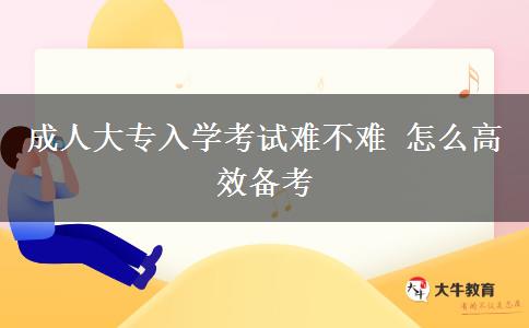 成人大專(zhuān)入學(xué)考試難不難 怎么高效備考