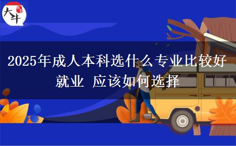 2025年成人本科選什么專業(yè)比較好就業(yè) 應該如何選擇