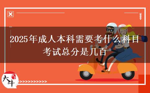 2025年成人本科需要考什么科目 考試總分是幾百
