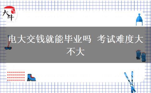 電大交錢就能畢業(yè)嗎 考試難度大不大
