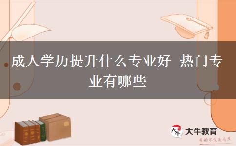 成人學歷提升什么專業(yè)好 熱門專業(yè)有哪些