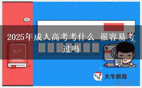 2025年成人高考考什么 很容易考過嗎