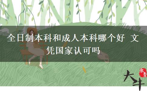 全日制本科和成人本科哪個(gè)好 文憑國(guó)家認(rèn)可嗎