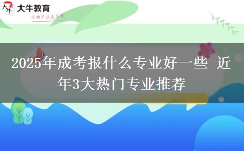 2025年成考報(bào)什么專業(yè)好一些 近年3大熱門專業(yè)推薦