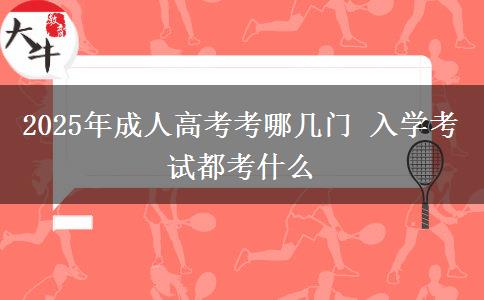 2025年成人高考考哪幾門 入學(xué)考試都考什么