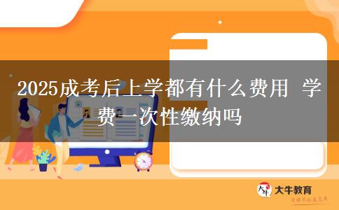 2025成考后上學(xué)都有什么費(fèi)用 學(xué)費(fèi)一次性繳納嗎