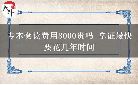 專本套讀費(fèi)用8000貴嗎 拿證最快要花幾年時(shí)間