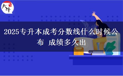 2025專升本成考分?jǐn)?shù)線什么時(shí)候公布 成績多久出