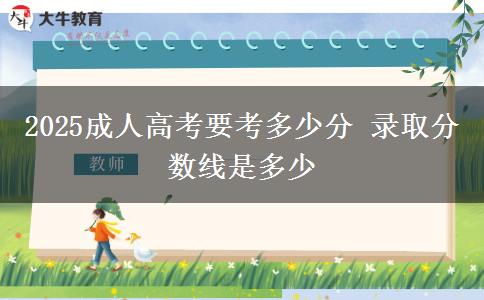 2025成人高考要考多少分 錄取分?jǐn)?shù)線是多少