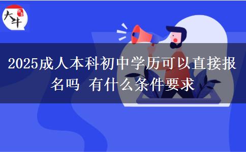 2025成人本科初中學歷可以直接報名嗎 有什么條件要求