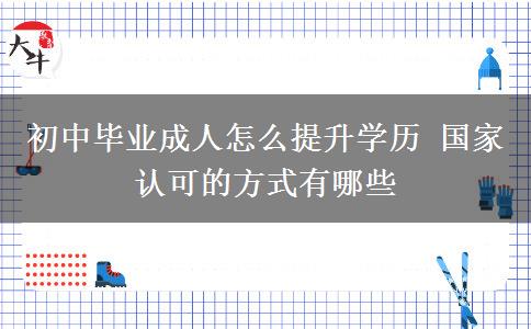 初中畢業(yè)成人怎么提升學歷 國家認可的方式有哪些