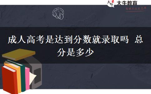 成人高考是達(dá)到分?jǐn)?shù)就錄取嗎 總分是多少