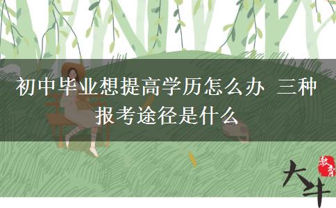 初中畢業(yè)想提高學(xué)歷怎么辦 三種報考途徑是什么