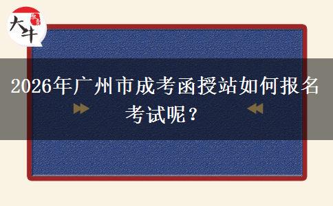 2026年廣州市成考函授站如何報名考試呢。</div>
                    <div   class=