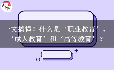 一文搞懂！什么是&lsquo;職業(yè)教育&rsquo;、&lsquo;成人教育&rsquo;和&lsquo;高等教育&rsquo;？