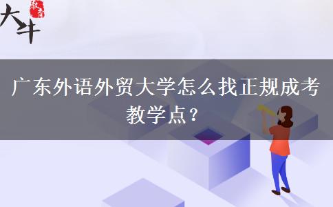 廣東外語外貿大學怎么找正規(guī)成考教學點？