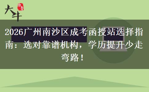 2026廣州南沙區(qū)成考函授站選擇指南：選對靠譜機構(gòu)，學(xué)歷提升少走彎路！