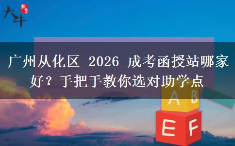 廣州從化區(qū) 2026 成考函授站哪家好？手把手教你選對助學點