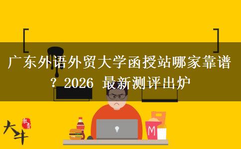 廣東外語外貿(mào)大學(xué)函授站哪家靠譜？2026 最新測評出爐