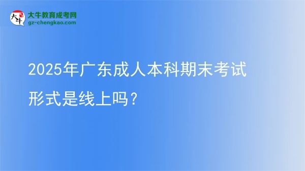 2025年廣東成人本科期末考試形式是線上嗎？圖片