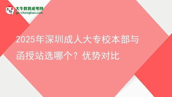 2025年深圳成人大專校本部與函授站選哪個(gè)？?jī)?yōu)勢(shì)對(duì)比圖片