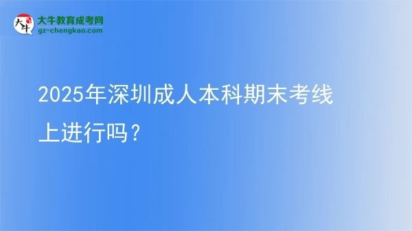 2025年深圳成人本科期末考線上進行嗎？圖片