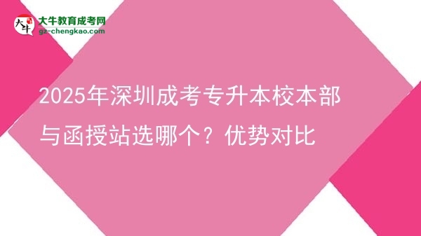 2025年深圳成考專升本校本部與函授站選哪個？優(yōu)勢對比圖片
