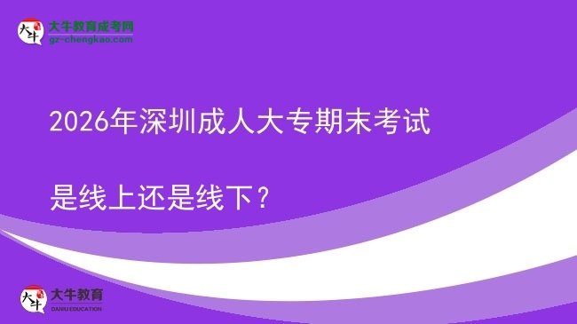 2026年深圳成人大專期末考試是線上還是線下?圖片
