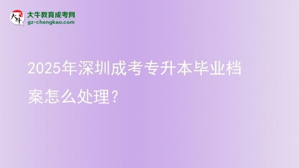 2025年深圳成考專(zhuān)升本畢業(yè)檔案怎么處理？圖片