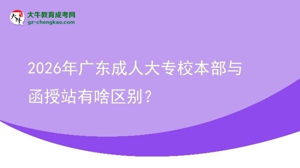 2026年廣東成人大專校本部與函授站有啥區(qū)別？圖片
