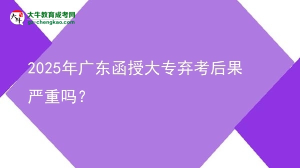 2025年廣東函授大專棄考后果嚴重嗎？圖片