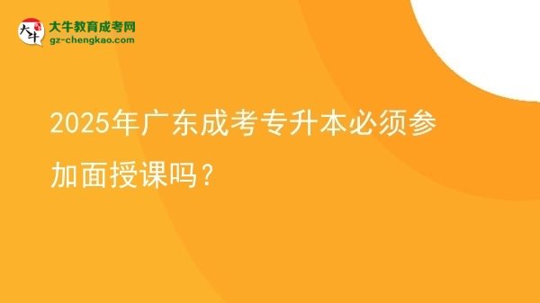 2025年廣東成考專升本必須參加面授課嗎？圖片