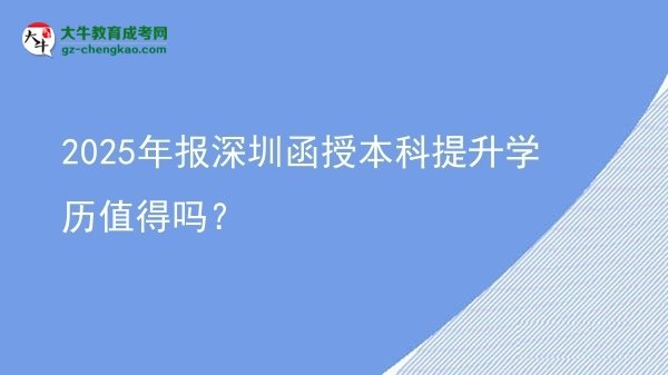 【圖文】2025年報(bào)深圳函授本科提升學(xué)歷值得嗎？