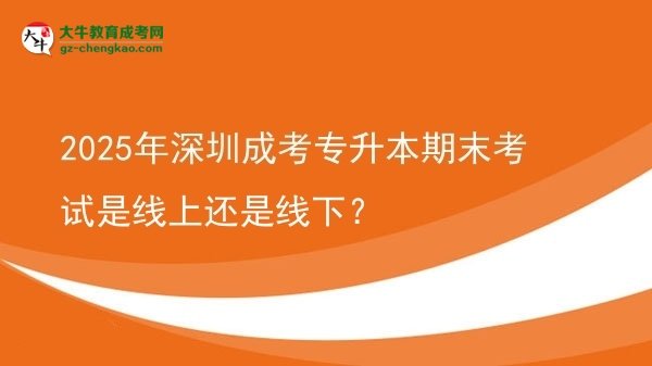 2025年深圳成考專升本期末考試是線上還是線下?圖片